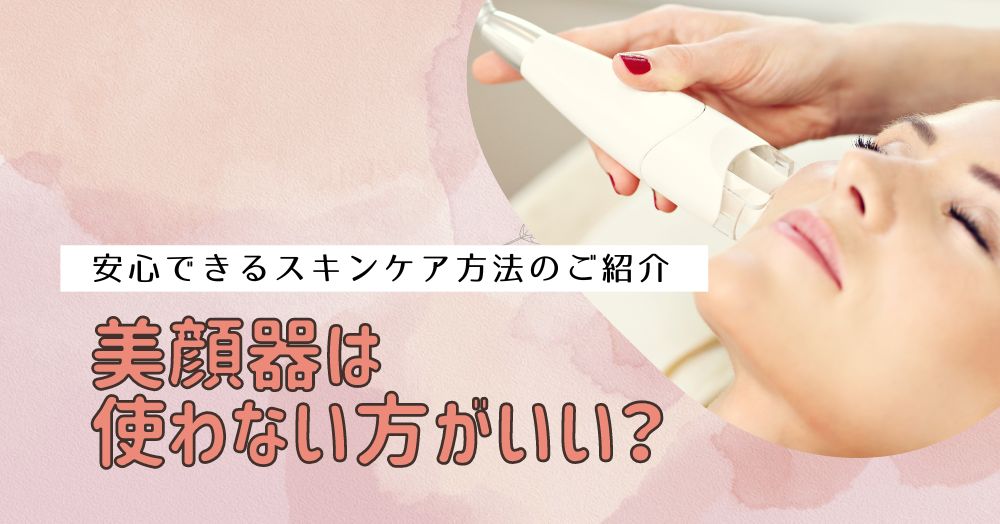 美顔器は使わない方がいい？使わなくても美肌に近づく！安心できるスキンケア方法のご紹介